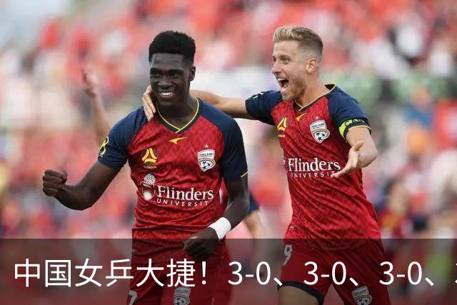 中国女乒大捷！3-0、3-0、3-0、3-2，孙颖莎、王艺迪4将晋级8强