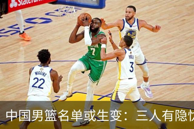 中国男篮名单或生变：三人有隐忧，强援有望归队