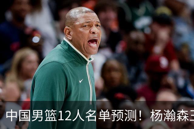 中国男篮12人名单预测！杨瀚森王俊杰赵继伟领衔，近期赛程出炉