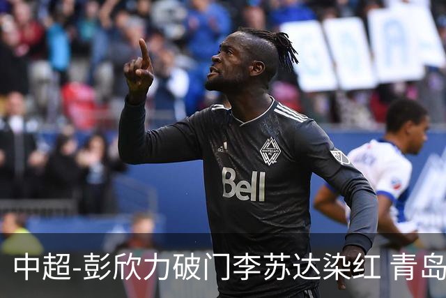 中超-彭欣力破门李苏达染红 青岛西海岸2-0青岛海牛
