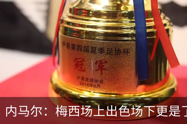 内马尔：梅西场上出色场下更是了不起，我很高兴曾与他并肩作战