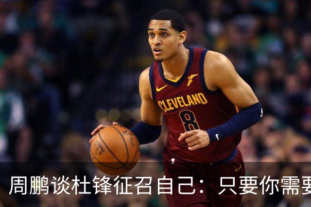 周鹏谈杜锋征召自己：只要你需要我 没有问题