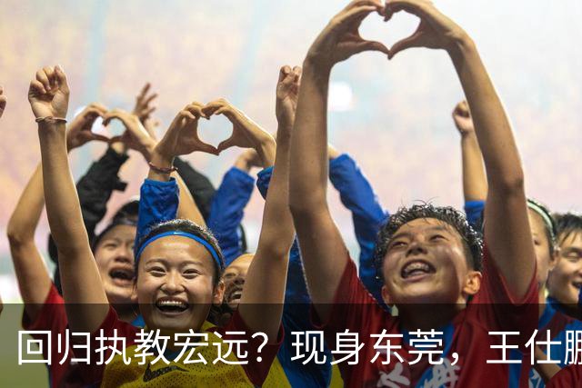 回归执教宏远？现身东莞，王仕鹏上任总教练，官宣决定，易建联助阵