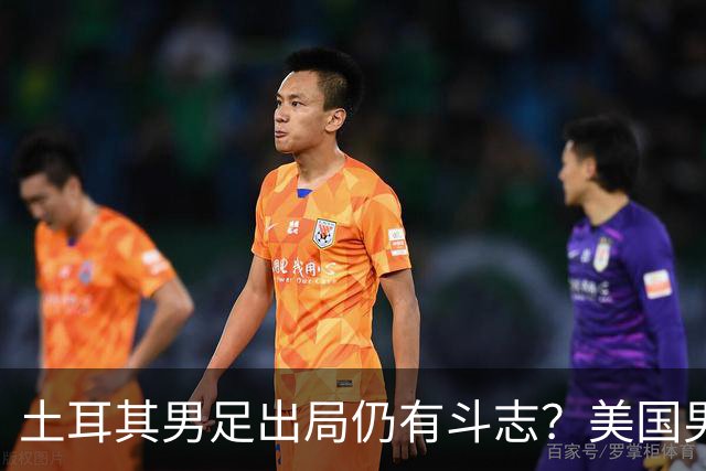 土耳其男足出局仍有斗志？美国男足已锁定小组头名！