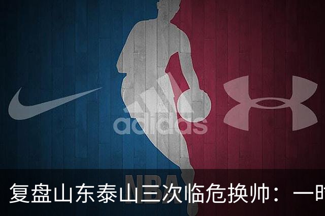 复盘山东泰山三次临危换帅：一时连胜易，长期建队难
