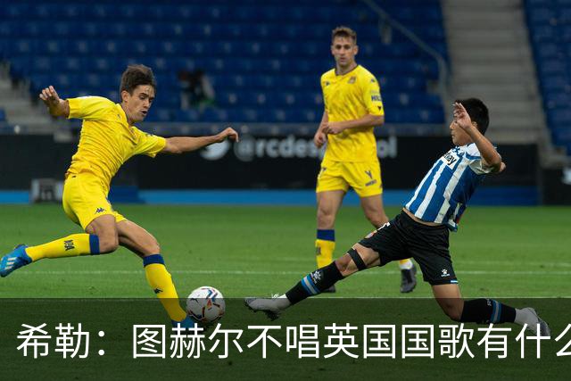 希勒：图赫尔不唱英国国歌有什么问题吗？英格兰人别太狭隘了