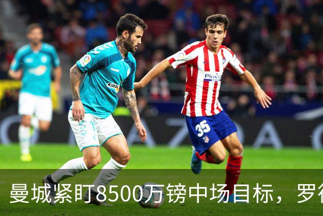 曼城紧盯8500万镑中场目标，罗德里续约僵局牵动今夏重建
