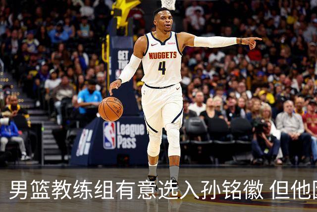 男篮教练组有意选入孙铭徽 但他因伤病缺席