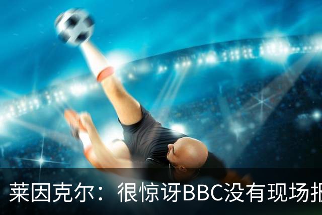 莱因克尔：很惊讶BBC没有现场报道世界杯，没在现场没有灵魂