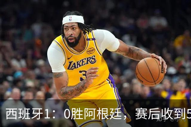 西班牙1：0胜阿根廷，赛后收到5好1坏消息，阿根廷踢球太脏 正义必胜