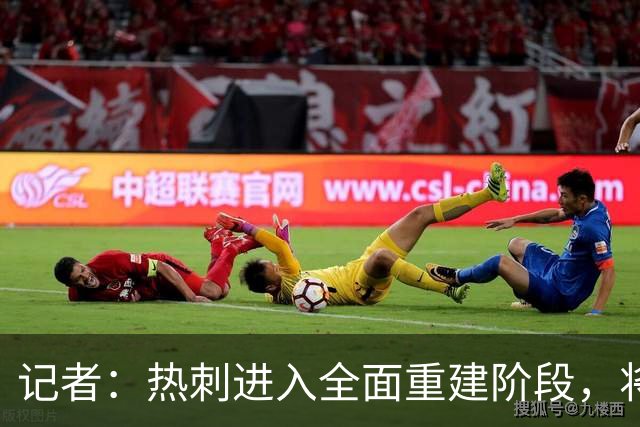 记者：热刺进入全面重建阶段，将进行大规模人员清洗和针对性补强