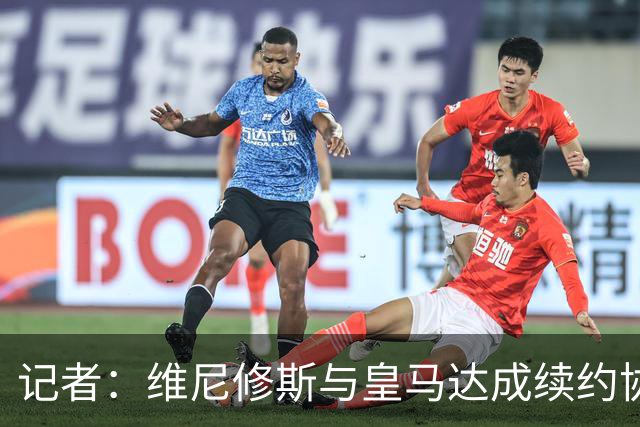 记者：维尼修斯与皇马达成续约协议，预计很快可以签署