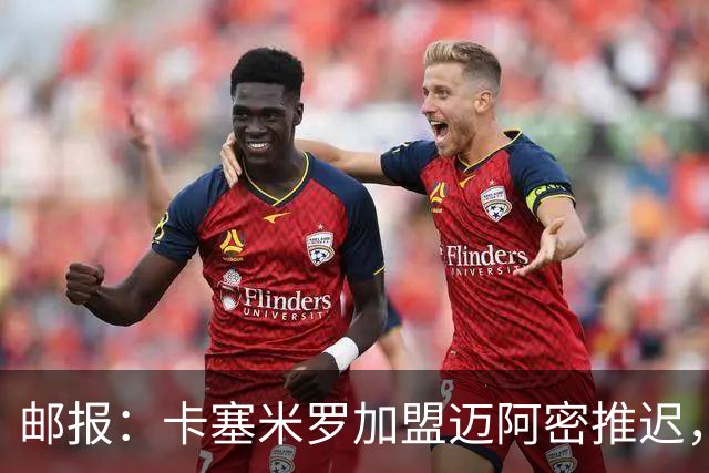 邮报：卡塞米罗加盟迈阿密推迟，洛杉矶银河索要100万美元补偿