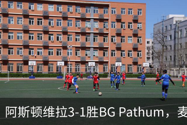阿斯顿维拉3-1胜BG Pathum，麦金和加纳乔受伤