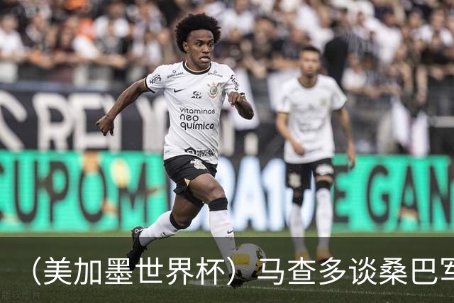 （美加墨世界杯）马查多谈桑巴军团折戟：“巴西首先要找回自己”