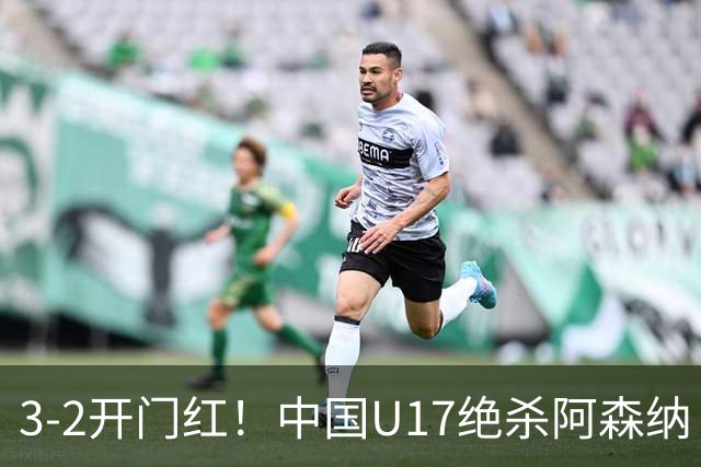 3-2开门红！中国U17绝杀阿森纳！第97分钟读秒破门，剧情出人意料