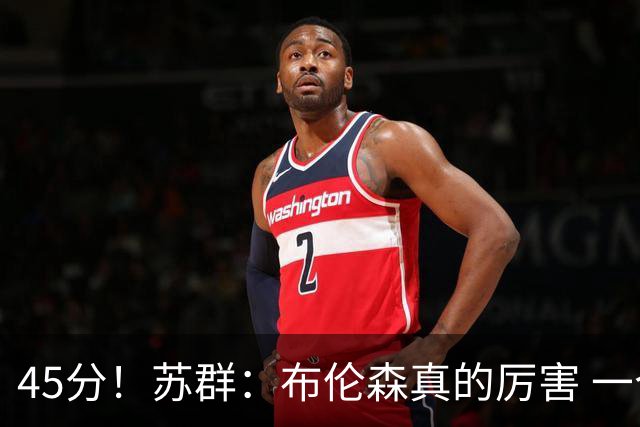 45分！苏群：布伦森真的厉害 一个二轮秀成长为历史级别的巨星