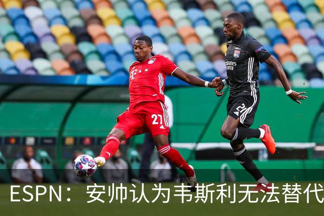 ESPN：安帅认为韦斯利无法替代，埃德松能为吉马良斯提供轮换厚度