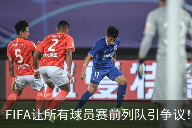 FIFA让所有球员赛前列队引争议！记者：世界杯的首发11人才是巅峰